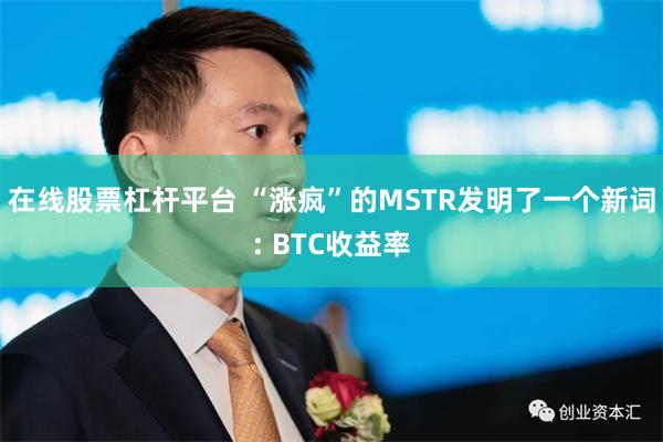 在线股票杠杆平台 “涨疯”的MSTR发明了一个新词: BTC收益率