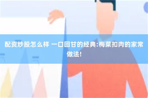配资炒股怎么样 一口回甘的经典:梅菜扣肉的家常做法!