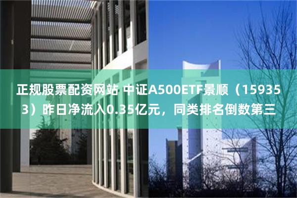 正规股票配资网站 中证A500ETF景顺（159353）昨日净流入0.35亿元，同类排名倒数第三