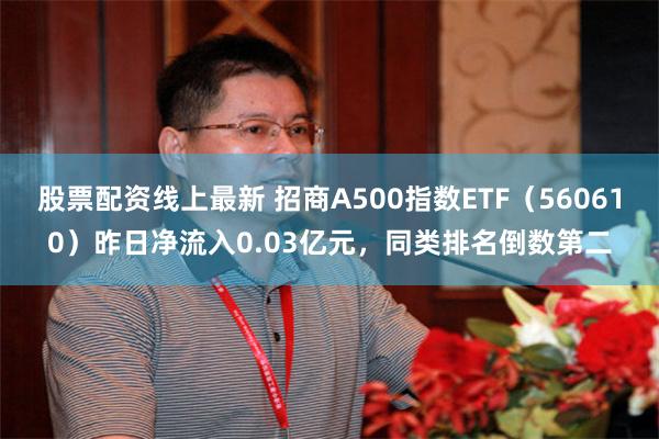 股票配资线上最新 招商A500指数ETF（560610）昨日净流入0.03亿元，同类排名倒数第二