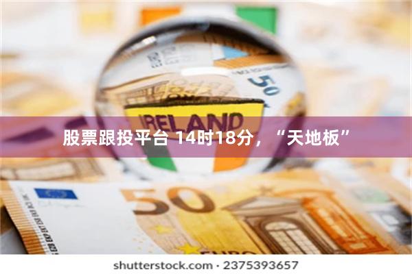 股票跟投平台 14时18分，“天地板”