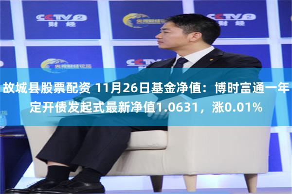 故城县股票配资 11月26日基金净值：博时富通一年定开债发起式最新净值1.0631，涨0.01%