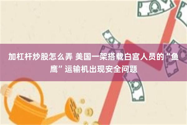 加杠杆炒股怎么弄 美国一架搭载白宫人员的“鱼鹰”运输机出现安全问题