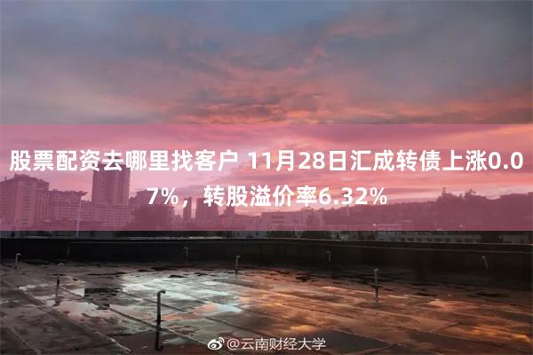 股票配资去哪里找客户 11月28日汇成转债上涨0.07%，转股溢价率6.32%