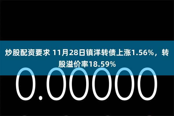 炒股配资要求 11月28日镇洋转债上涨1.56%，转股溢价率18.59%