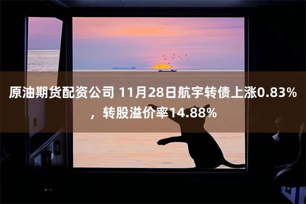 原油期货配资公司 11月28日航宇转债上涨0.83%，转股溢价率14.88%