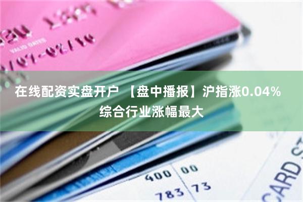 在线配资实盘开户 【盘中播报】沪指涨0.04%  综合行业涨幅最大