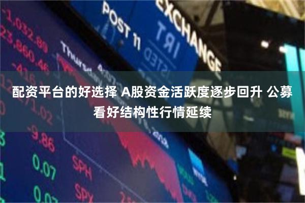 配资平台的好选择 A股资金活跃度逐步回升 公募看好结构性行情延续