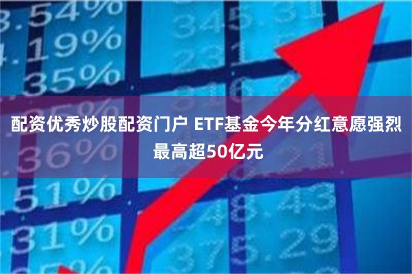配资优秀炒股配资门户 ETF基金今年分红意愿强烈 最高超50亿元