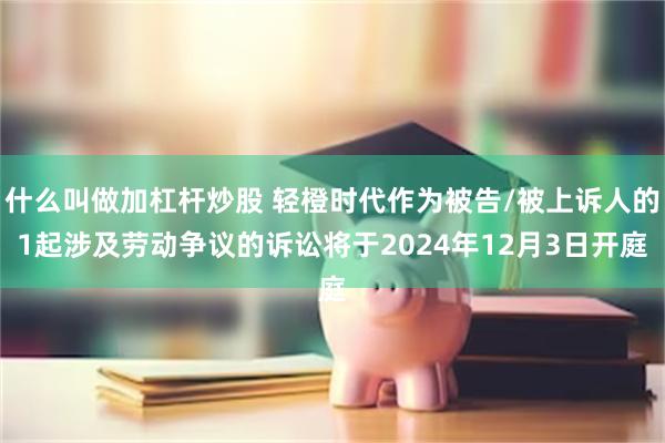 什么叫做加杠杆炒股 轻橙时代作为被告/被上诉人的1起涉及劳动争议的诉讼将于2024年12月3日开庭