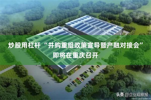 炒股用杠杆 “并购重组政策宣导暨产融对接会”即将在重庆召开