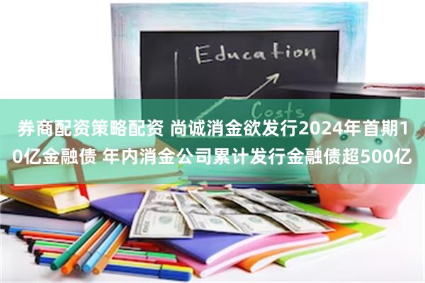 券商配资策略配资 尚诚消金欲发行2024年首期10亿金融债 年内消金公司累计发行金融债超500亿