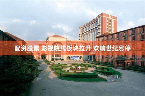 配资股票 影视院线板块拉升 欢瑞世纪涨停