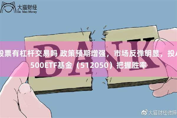 股票有杠杆交易吗 政策预期增强，市场反弹明显，投A500ETF基金（512050）把握胜率