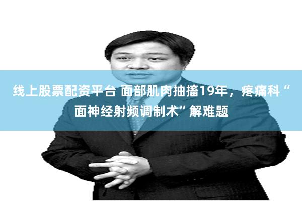 线上股票配资平台 面部肌肉抽搐19年，疼痛科“面神经射频调制术”解难题