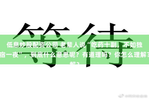 低息炒股配资公司 老辈人说“吃药十副，不如独宿一夜”，到底什么意思呢？有道理吗？你怎么理解？
