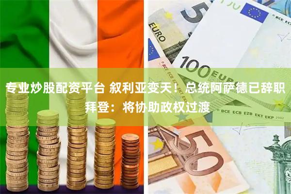 专业炒股配资平台 叙利亚变天！总统阿萨德已辞职 拜登：将协助政权过渡