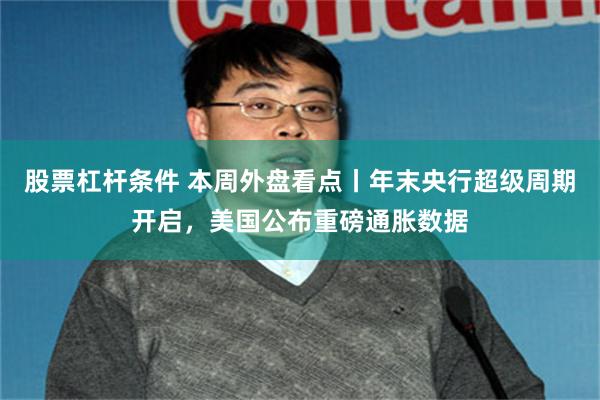 股票杠杆条件 本周外盘看点丨年末央行超级周期开启，美国公布重磅通胀数据