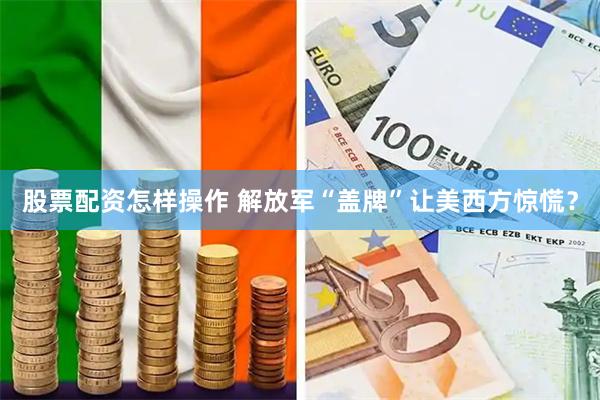 股票配资怎样操作 解放军“盖牌”让美西方惊慌？