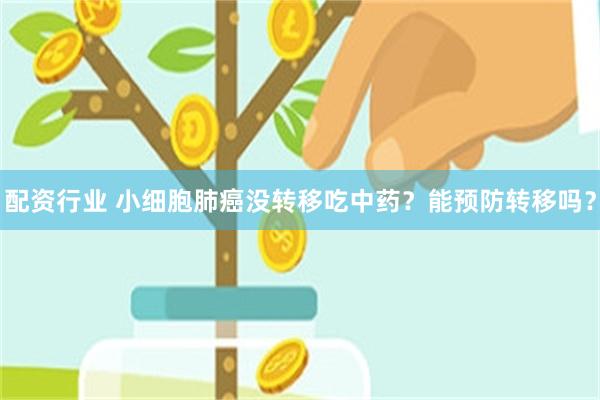 配资行业 小细胞肺癌没转移吃中药？能预防转移吗？