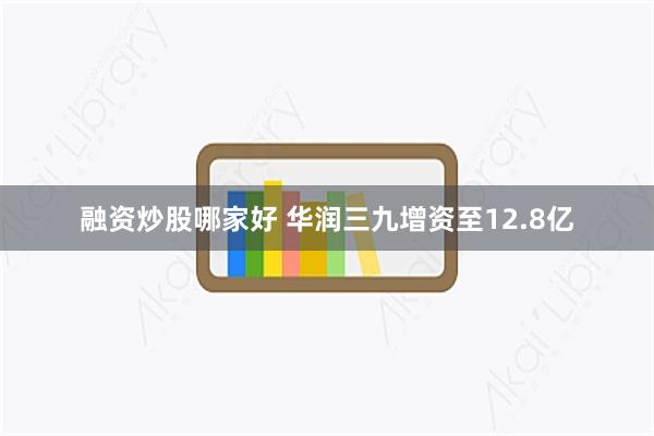 融资炒股哪家好 华润三九增资至12.8亿