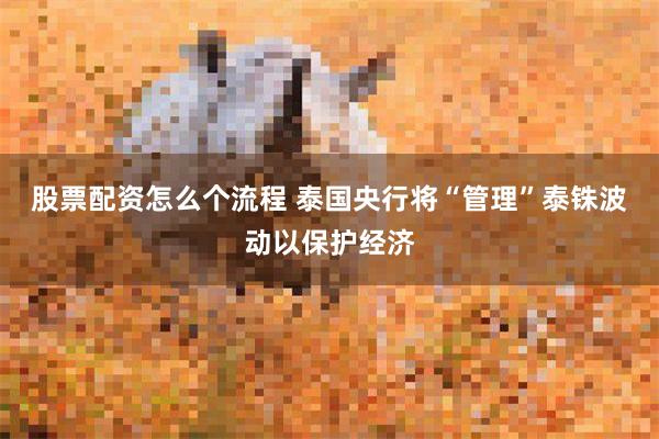 股票配资怎么个流程 泰国央行将“管理”泰铢波动以保护经济