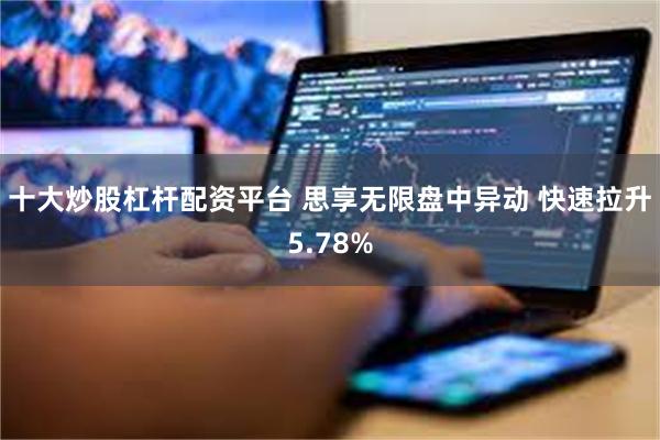 十大炒股杠杆配资平台 思享无限盘中异动 快速拉升5.78%