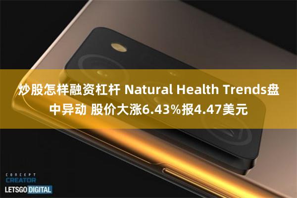 炒股怎样融资杠杆 Natural Health Trends盘中异动 股价大涨6.43%报4.47美元