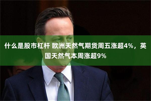 什么是股市杠杆 欧洲天然气期货周五涨超4%，英国天然气本周涨超9%
