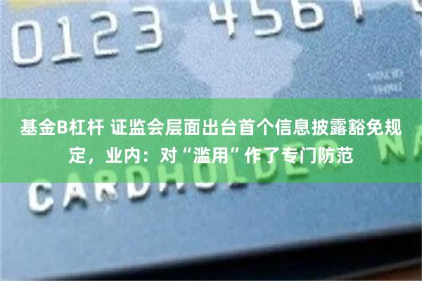 基金B杠杆 证监会层面出台首个信息披露豁免规定，业内：对“滥用”作了专门防范