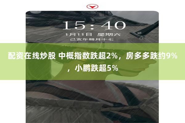 配资在线炒股 中概指数跌超2%，房多多跌约9%，小鹏跌超5%