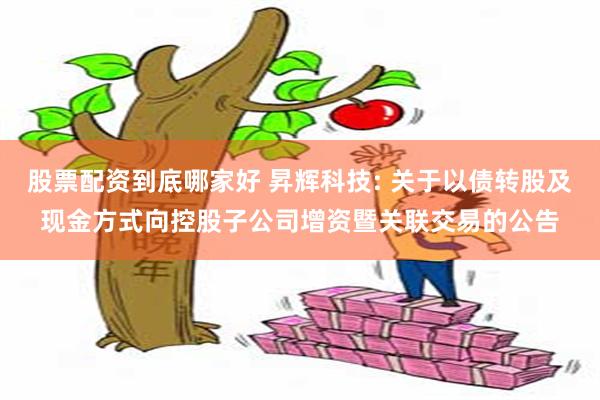 股票配资到底哪家好 昇辉科技: 关于以债转股及现金方式向控股子公司增资暨关联交易的公告
