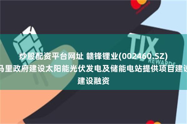 炒股配资平台网址 赣锋锂业(002460.SZ)：对马里政府建设太阳能光伏发电及储能电站提供项目建设融资