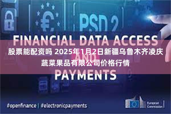 股票能配资吗 2025年1月2日新疆乌鲁木齐凌庆蔬菜果品有限公司价格行情