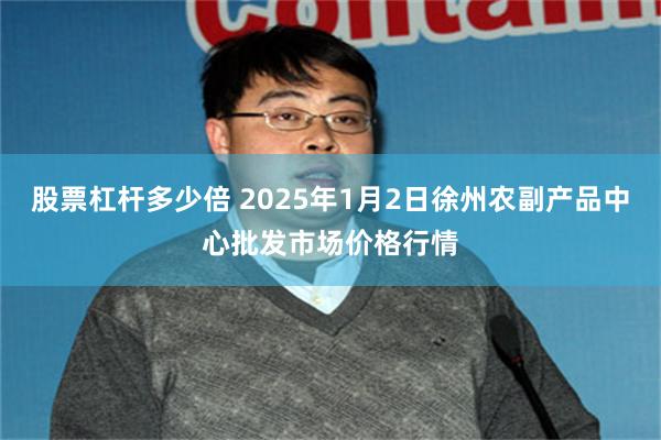 股票杠杆多少倍 2025年1月2日徐州农副产品中心批发市场价格行情