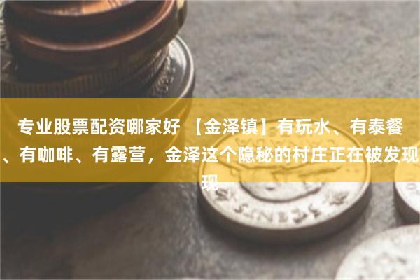 专业股票配资哪家好 【金泽镇】有玩水、有泰餐、有咖啡、有露营，金泽这个隐秘的村庄正在被发现