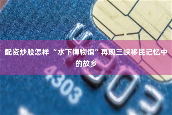 配资炒股怎样 “水下博物馆”再现三峡移民记忆中的故乡