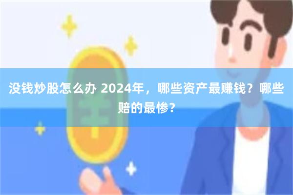 没钱炒股怎么办 2024年，哪些资产最赚钱？哪些赔的最惨？