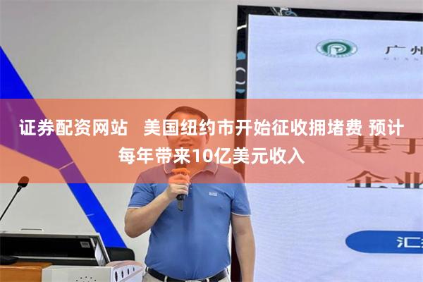 证券配资网站   美国纽约市开始征收拥堵费 预计每年带来10亿美元收入