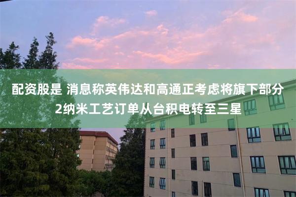 配资股是 消息称英伟达和高通正考虑将旗下部分2纳米工艺订单从台积电转至三星