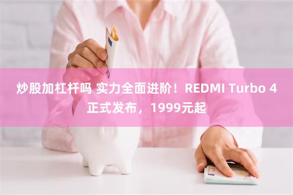 炒股加杠杆吗 实力全面进阶！REDMI Turbo 4正式发布，1999元起