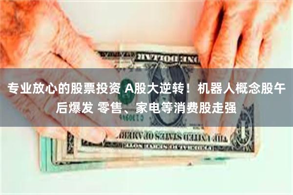 专业放心的股票投资 A股大逆转！机器人概念股午后爆发 零售、家电等消费股走强