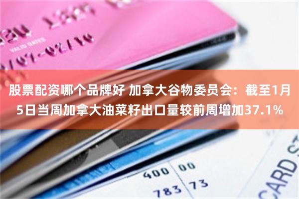 股票配资哪个品牌好 加拿大谷物委员会：截至1月5日当周加拿大油菜籽出口量较前周增加37.1%