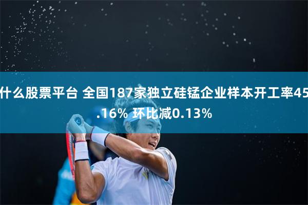 什么股票平台 全国187家独立硅锰企业样本开工率45.16% 环比减0.13%