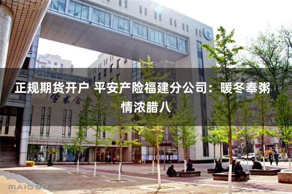 正规期货开户 平安产险福建分公司：暖冬奉粥  情浓腊八