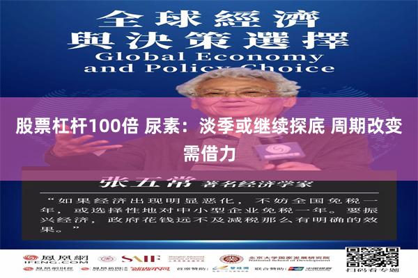 股票杠杆100倍 尿素：淡季或继续探底 周期改变需借力