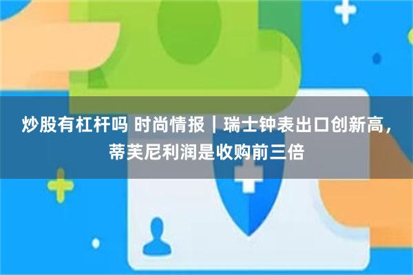 炒股有杠杆吗 时尚情报｜瑞士钟表出口创新高，蒂芙尼利润是收购前三倍
