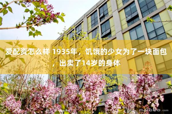 爱配资怎么样 1935年，饥饿的少女为了一块面包，出卖了14岁的身体