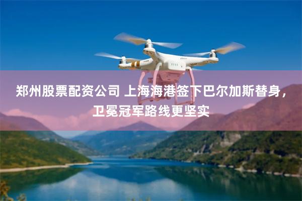 郑州股票配资公司 上海海港签下巴尔加斯替身，卫冕冠军路线更坚实