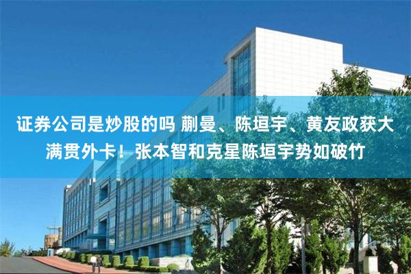 证券公司是炒股的吗 蒯曼、陈垣宇、黄友政获大满贯外卡！张本智和克星陈垣宇势如破竹